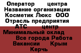 Оператор Call-центра › Название организации ­ Косметик Люкс, ООО › Отрасль предприятия ­ АТС, call-центр › Минимальный оклад ­ 25 000 - Все города Работа » Вакансии   . Крым,Керчь